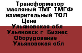 Трансформатор масляный ТМГ,ТМГФ,измерительный ТОЛ. › Цена ­ 1 000 - Ульяновская обл., Ульяновск г. Бизнес » Оборудование   . Ульяновская обл.